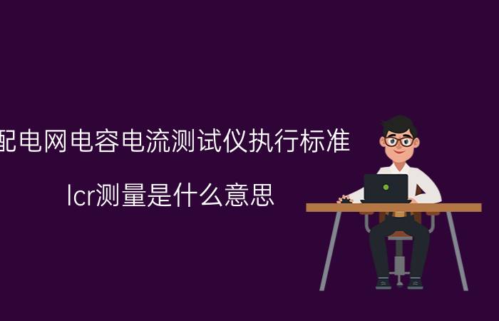 配电网电容电流测试仪执行标准 lcr测量是什么意思？